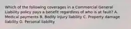 Which of the following coverages in a Commercial General Liability policy pays a benefit regardless of who is at fault? A. Medical payments B. Bodily injury liability C. Property damage liability D. Personal liability