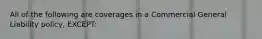 All of the following are coverages in a Commercial General Liability policy, EXCEPT: