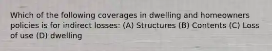 Which of the following coverages in dwelling and homeowners policies is for indirect losses: (A) Structures (B) Contents (C) Loss of use (D) dwelling