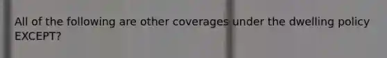 All of the following are other coverages under the dwelling policy EXCEPT?