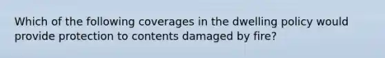 Which of the following coverages in the dwelling policy would provide protection to contents damaged by fire?