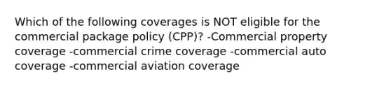 Which of the following coverages is NOT eligible for the commercial package policy (CPP)? -Commercial property coverage -commercial crime coverage -commercial auto coverage -commercial aviation coverage