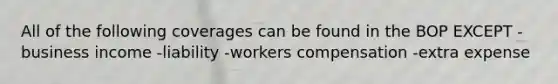 All of the following coverages can be found in the BOP EXCEPT -business income -liability -workers compensation -extra expense