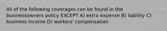 All of the following coverages can be found in the businessowners policy EXCEPT A) extra expense B) liability C) business income D) workers' compensation