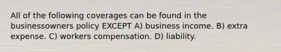 All of the following coverages can be found in the businessowners policy EXCEPT A) business income. B) extra expense. C) workers compensation. D) liability.