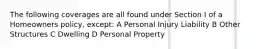 The following coverages are all found under Section I of a Homeowners policy, except: A Personal Injury Liability B Other Structures C Dwelling D Personal Property