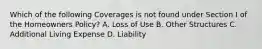 Which of the following Coverages is not found under Section I of the Homeowners Policy? A. Loss of Use B. Other Structures C. Additional Living Expense D. Liability