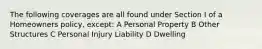 The following coverages are all found under Section I of a Homeowners policy, except: A Personal Property B Other Structures C Personal Injury Liability D Dwelling