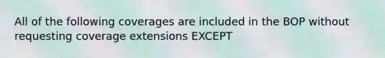 All of the following coverages are included in the BOP without requesting coverage extensions EXCEPT