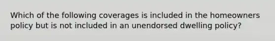 Which of the following coverages is included in the homeowners policy but is not included in an unendorsed dwelling policy?