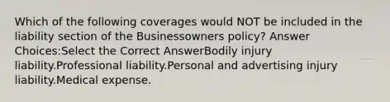 Which of the following coverages would NOT be included in the liability section of the Businessowners policy? Answer Choices:Select the Correct AnswerBodily injury liability.Professional liability.Personal and advertising injury liability.Medical expense.