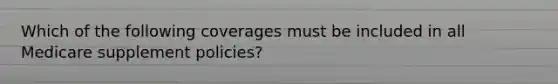 Which of the following coverages must be included in all Medicare supplement policies?