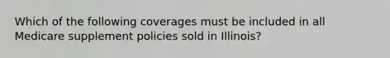 Which of the following coverages must be included in all Medicare supplement policies sold in Illinois?