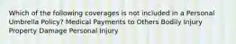 Which of the following coverages is not included in a Personal Umbrella Policy? Medical Payments to Others Bodily Injury Property Damage Personal Injury