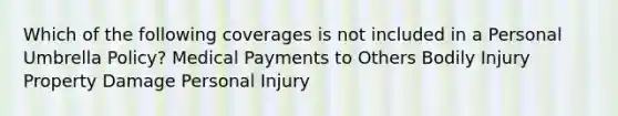 Which of the following coverages is not included in a Personal Umbrella Policy? Medical Payments to Others Bodily Injury Property Damage Personal Injury