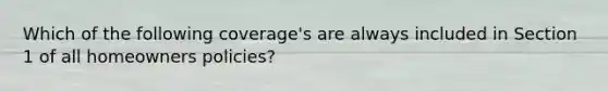 Which of the following coverage's are always included in Section 1 of all homeowners policies?