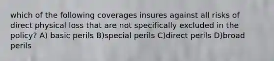 which of the following coverages insures against all risks of direct physical loss that are not specifically excluded in the policy? A) basic perils B)special perils C)direct perils D)broad perils