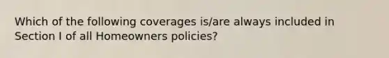 Which of the following coverages is/are always included in Section I of all Homeowners policies?