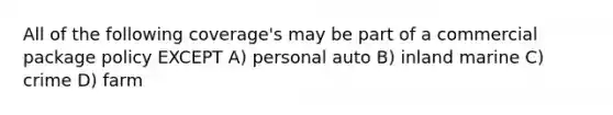 All of the following coverage's may be part of a commercial package policy EXCEPT A) personal auto B) inland marine C) crime D) farm