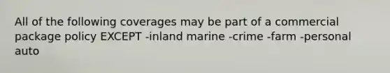 All of the following coverages may be part of a commercial package policy EXCEPT -inland marine -crime -farm -personal auto