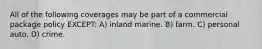 All of the following coverages may be part of a commercial package policy EXCEPT: A) inland marine. B) farm. C) personal auto. D) crime.