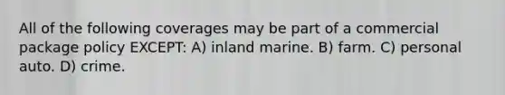 All of the following coverages may be part of a commercial package policy EXCEPT: A) inland marine. B) farm. C) personal auto. D) crime.