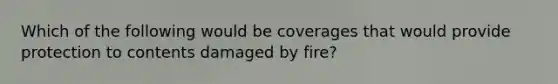 Which of the following would be coverages that would provide protection to contents damaged by fire?