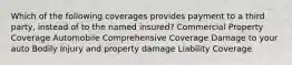 Which of the following coverages provides payment to a third party, instead of to the named insured? Commercial Property Coverage Automobile Comprehensive Coverage Damage to your auto Bodily Injury and property damage Liability Coverage