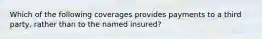 Which of the following coverages provides payments to a third party, rather than to the named insured?