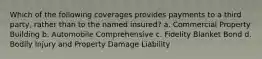 Which of the following coverages provides payments to a third party, rather than to the named insured? a. Commercial Property Building b. Automobile Comprehensive c. Fidelity Blanket Bond d. Bodily Injury and Property Damage Liability