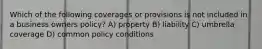 Which of the following coverages or provisions is not included in a business owners policy? A) property B) liability C) umbrella coverage D) common policy conditions