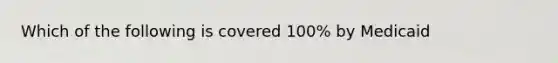 Which of the following is covered 100% by Medicaid