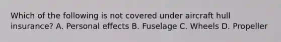 Which of the following is not covered under aircraft hull insurance? A. Personal effects B. Fuselage C. Wheels D. Propeller