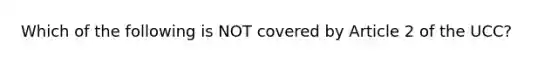 Which of the following is NOT covered by Article 2 of the UCC?