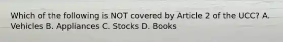 Which of the following is NOT covered by Article 2 of the UCC? A. Vehicles B. Appliances C. Stocks D. Books