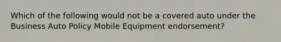 Which of the following would not be a covered auto under the Business Auto Policy Mobile Equipment endorsement?