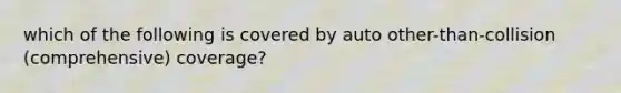 which of the following is covered by auto other-than-collision (comprehensive) coverage?