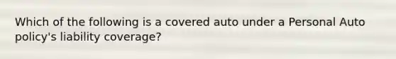 Which of the following is a covered auto under a Personal Auto policy's liability coverage?