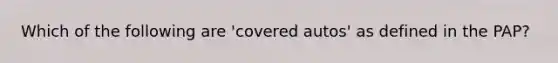 Which of the following are 'covered autos' as defined in the PAP?