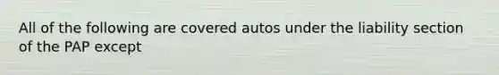 All of the following are covered autos under the liability section of the PAP except