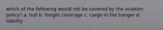 which of the following would not be covered by the aviation policy? a. hull b. freight coverage c. cargo in the hanger d. liability