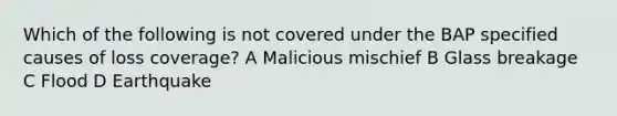 Which of the following is not covered under the BAP specified causes of loss coverage? A Malicious mischief B Glass breakage C Flood D Earthquake