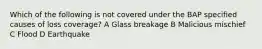 Which of the following is not covered under the BAP specified causes of loss coverage? A Glass breakage B Malicious mischief C Flood D Earthquake