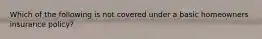 Which of the following is not covered under a basic homeowners insurance policy?