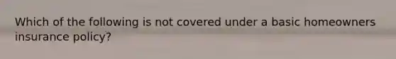 Which of the following is not covered under a basic homeowners insurance policy?