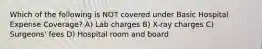 Which of the following is NOT covered under Basic Hospital Expense Coverage? A) Lab charges B) X-ray charges C) Surgeons' fees D) Hospital room and board