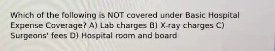 Which of the following is NOT covered under Basic Hospital Expense Coverage? A) Lab charges B) X-ray charges C) Surgeons' fees D) Hospital room and board