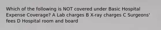 Which of the following is NOT covered under Basic Hospital Expense Coverage? A Lab charges B X-ray charges C Surgeons' fees D Hospital room and board