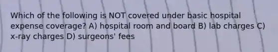 Which of the following is NOT covered under basic hospital expense coverage? A) hospital room and board B) lab charges C) x-ray charges D) surgeons' fees