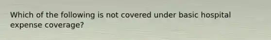 Which of the following is not covered under basic hospital expense coverage?